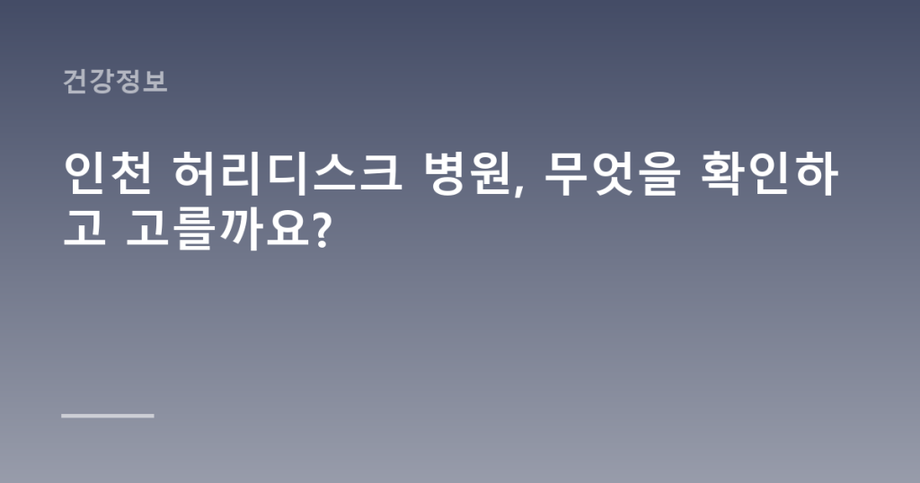 인천 허리디스크 병원, 무엇을 확인하고 고를까요?