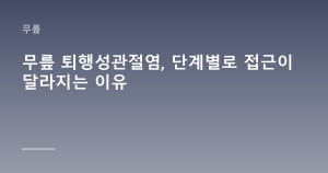 무릎 퇴행성관절염, 단계별로 접근이 달라지는 이유