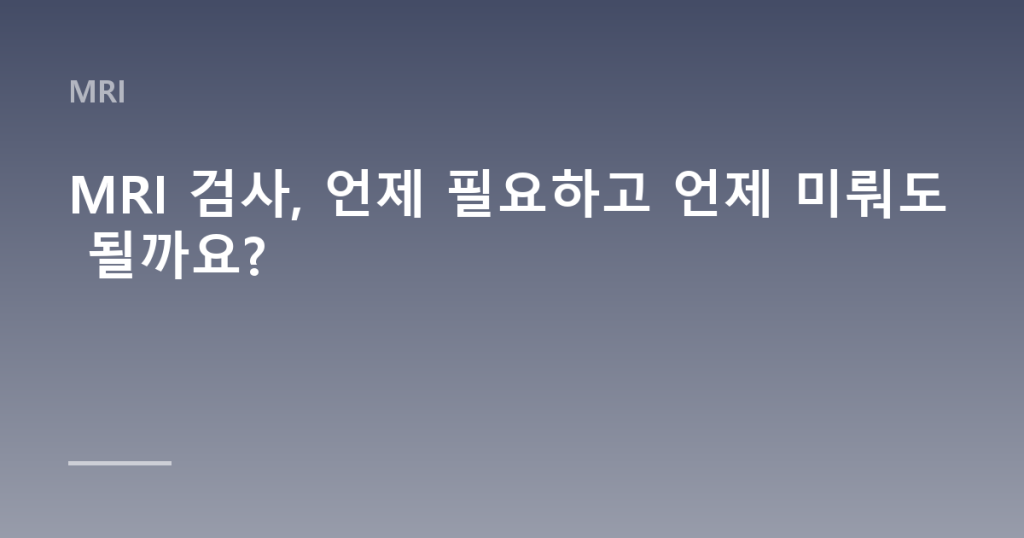 MRI 검사, 언제 필요하고 언제 미뤄도 될까요?